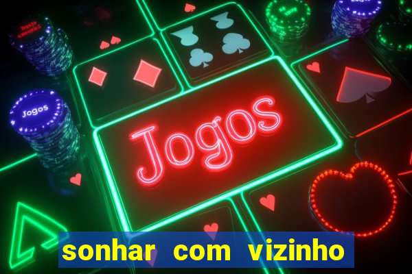 sonhar com vizinho jogo do bicho